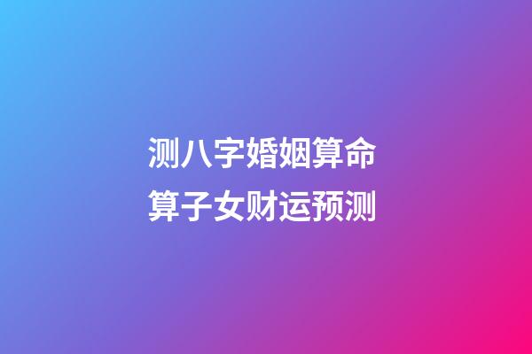 测八字婚姻算命 算子女财运预测